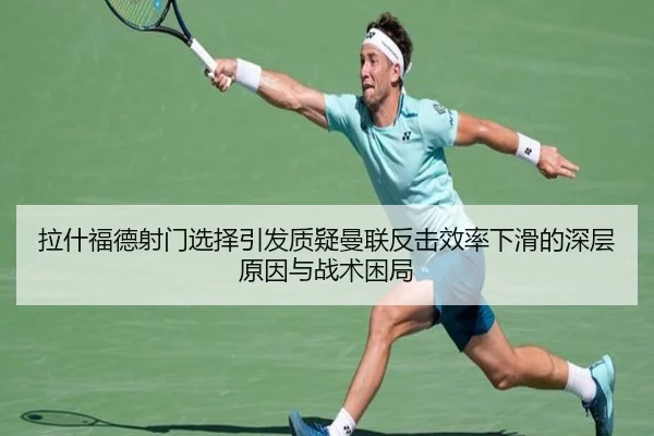 拉什福德射门选择引发质疑曼联反击效率下滑的深层原因与战术困局