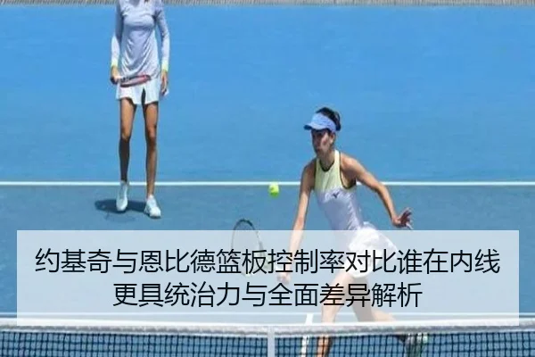 约基奇与恩比德篮板控制率对比谁在内线更具统治力与全面差异解析